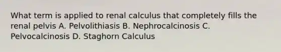 What term is applied to renal calculus that completely fills the renal pelvis A. Pelvolithiasis B. Nephrocalcinosis C. Pelvocalcinosis D. Staghorn Calculus