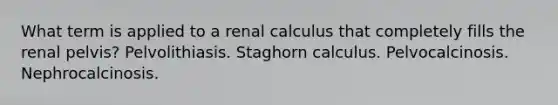 What term is applied to a renal calculus that completely fills the renal pelvis? Pelvolithiasis. Staghorn calculus. Pelvocalcinosis. Nephrocalcinosis.