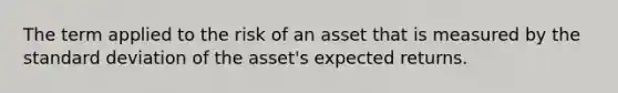 The term applied to the risk of an asset that is measured by the standard deviation of the asset's expected returns.