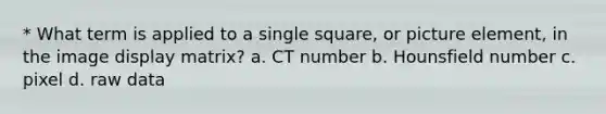 * What term is applied to a single square, or picture element, in the image display matrix? a. CT number b. Hounsfield number c. pixel d. raw data