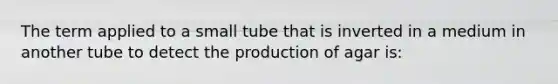 The term applied to a small tube that is inverted in a medium in another tube to detect the production of agar is: