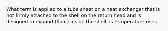 What term is applied to a tube sheet on a heat exchanger that is not firmly attached to the shell on the return head and is designed to expand (float) inside the shell as temperature rises.