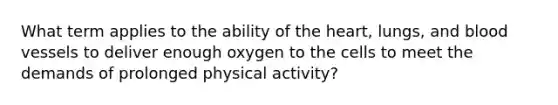 What term applies to the ability of the heart, lungs, and blood vessels to deliver enough oxygen to the cells to meet the demands of prolonged physical activity?