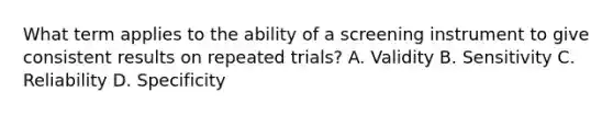 What term applies to the ability of a screening instrument to give consistent results on repeated trials? A. Validity B. Sensitivity C. Reliability D. Specificity