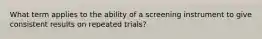 What term applies to the ability of a screening instrument to give consistent results on repeated trials?