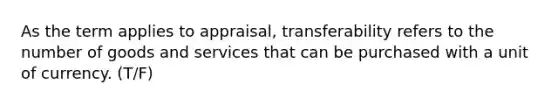 As the term applies to appraisal, transferability refers to the number of goods and services that can be purchased with a unit of currency. (T/F)