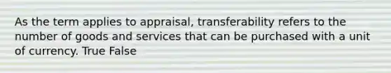 As the term applies to appraisal, transferability refers to the number of goods and services that can be purchased with a unit of currency. True False