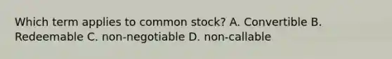 Which term applies to common stock? A. Convertible B. Redeemable C. non-negotiable D. non-callable