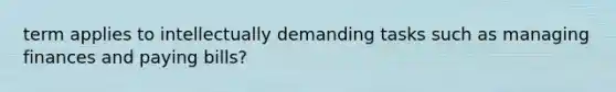 term applies to intellectually demanding tasks such as managing finances and paying bills?