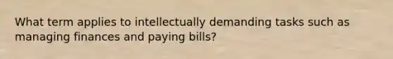 What term applies to intellectually demanding tasks such as managing finances and paying bills?