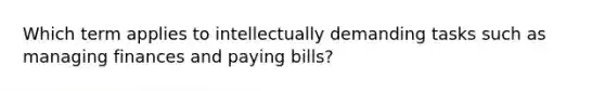 Which term applies to intellectually demanding tasks such as managing finances and paying bills?