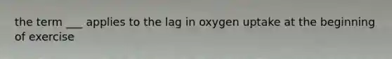 the term ___ applies to the lag in oxygen uptake at the beginning of exercise