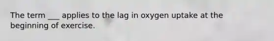 The term ___ applies to the lag in oxygen uptake at the beginning of exercise.