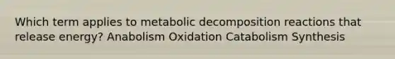 Which term applies to metabolic decomposition reactions that release energy? Anabolism Oxidation Catabolism Synthesis