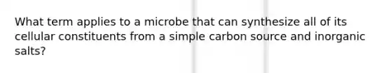 What term applies to a microbe that can synthesize all of its cellular constituents from a simple carbon source and inorganic salts?