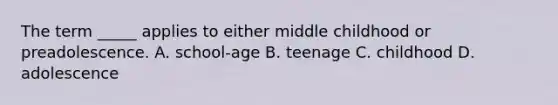 The term _____ applies to either middle childhood or preadolescence. A. school-age B. teenage C. childhood D. adolescence