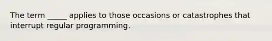 The term _____ applies to those occasions or catastrophes that interrupt regular programming.