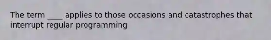The term ____ applies to those occasions and catastrophes that interrupt regular programming