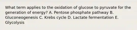 What term applies to the oxidation of glucose to pyruvate for the generation of energy? A. Pentose phosphate pathway B. Gluconeogenesis C. Krebs cycle D. Lactate fermentation E. Glycolysis