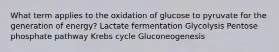 What term applies to the oxidation of glucose to pyruvate for the generation of energy? Lactate fermentation Glycolysis Pentose phosphate pathway Krebs cycle Gluconeogenesis