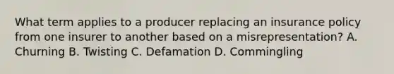 What term applies to a producer replacing an insurance policy from one insurer to another based on a misrepresentation? A. Churning B. Twisting C. Defamation D. Commingling