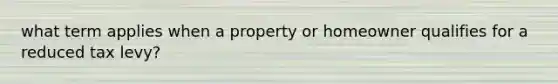 what term applies when a property or homeowner qualifies for a reduced tax levy?