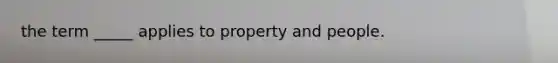 the term _____ applies to property and people.