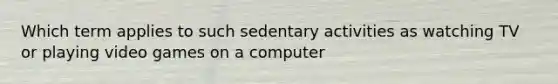 Which term applies to such sedentary activities as watching TV or playing video games on a computer