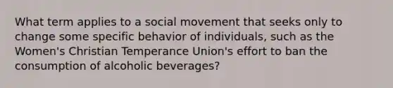 What term applies to a social movement that seeks only to change some specific behavior of individuals, such as the Women's Christian Temperance Union's effort to ban the consumption of alcoholic beverages?