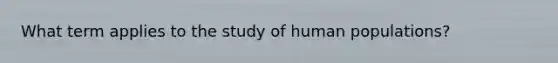 What term applies to the study of human populations?