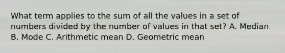 What term applies to the sum of all the values in a set of numbers divided by the number of values in that set? A. Median B. Mode C. Arithmetic mean D. Geometric mean