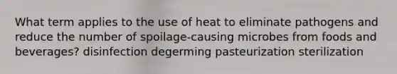 What term applies to the use of heat to eliminate pathogens and reduce the number of spoilage-causing microbes from foods and beverages? disinfection degerming pasteurization sterilization