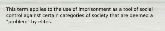 This term applies to the use of imprisonment as a tool of social control against certain categories of society that are deemed a "problem" by elites.