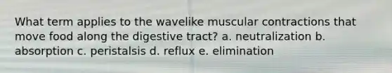 What term applies to the wavelike muscular contractions that move food along the digestive tract? a. neutralization b. absorption c. peristalsis d. reflux e. elimination