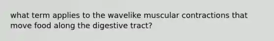 what term applies to the wavelike muscular contractions that move food along the digestive tract?