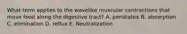 What term applies to the wavelike muscular contractions that move food along the digestive tract? A. peristalsis B. absorption C. elimination D. reflux E. Neutralization