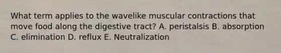 What term applies to the wavelike muscular contractions that move food along the digestive tract? A. peristalsis B. absorption C. elimination D. reflux E. Neutralization