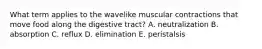 What term applies to the wavelike muscular contractions that move food along the digestive tract? A. neutralization B. absorption C. reflux D. elimination E. peristalsis
