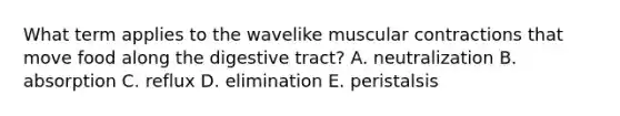 What term applies to the wavelike muscular contractions that move food along the digestive tract? A. neutralization B. absorption C. reflux D. elimination E. peristalsis