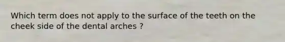 Which term does not apply to the surface of the teeth on the cheek side of the dental arches ?