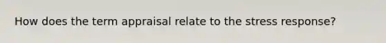 How does the term appraisal relate to the stress response?​