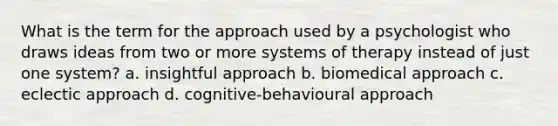 What is the term for the approach used by a psychologist who draws ideas from two or more systems of therapy instead of just one system? a. insightful approach b. biomedical approach c. eclectic approach d. cognitive-behavioural approach