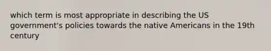 which term is most appropriate in describing the US government's policies towards the native Americans in the 19th century