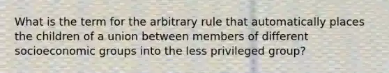 What is the term for the arbitrary rule that automatically places the children of a union between members of different socioeconomic groups into the less privileged group?