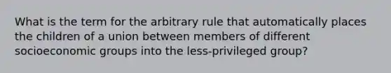 What is the term for the arbitrary rule that automatically places the children of a union between members of different socioeconomic groups into the less-privileged group?