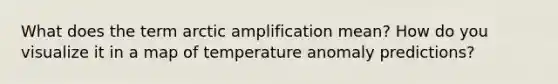 What does the term arctic amplification mean? How do you visualize it in a map of temperature anomaly predictions?