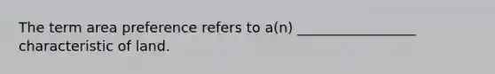 The term area preference refers to a(n) _________________ characteristic of land.