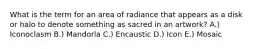 What is the term for an area of radiance that appears as a disk or halo to denote something as sacred in an artwork? A.) Iconoclasm B.) Mandorla C.) Encaustic D.) Icon E.) Mosaic