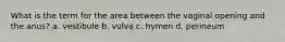 What is the term for the area between the vaginal opening and the anus? a. vestibule b. vulva c. hymen d. perineum