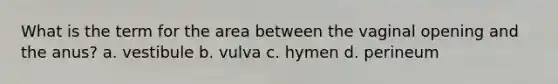 What is the term for the area between the vaginal opening and the anus? a. vestibule b. vulva c. hymen d. perineum